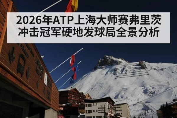 2026年ATP上海大师赛弗里茨冲击冠军硬地发球局全景分析