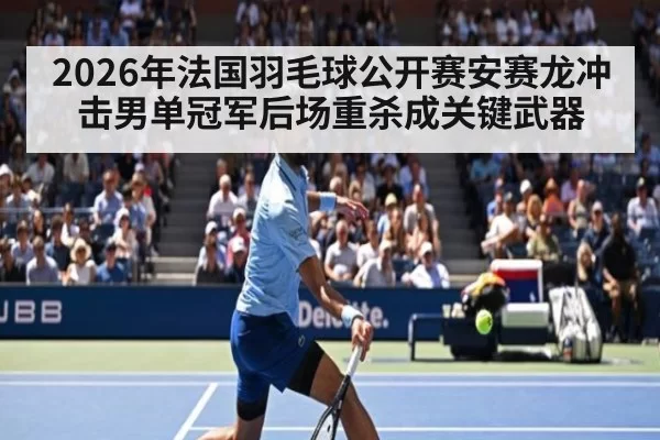 2026年法国羽毛球公开赛安赛龙冲击男单冠军后场重杀成关键武器