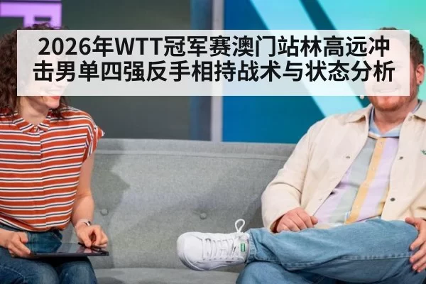 2026年WTT冠军赛澳门站林高远冲击男单四强反手相持战术与状态分析