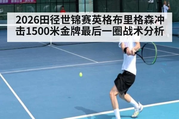 2026田径世锦赛英格布里格森冲击1500米金牌最后一圈战术分析